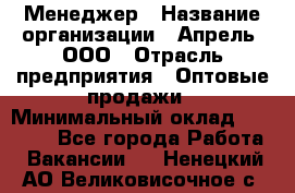 Менеджер › Название организации ­ Апрель, ООО › Отрасль предприятия ­ Оптовые продажи › Минимальный оклад ­ 10 000 - Все города Работа » Вакансии   . Ненецкий АО,Великовисочное с.
